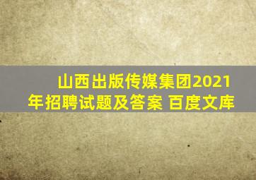 山西出版传媒集团2021年招聘试题及答案 百度文库